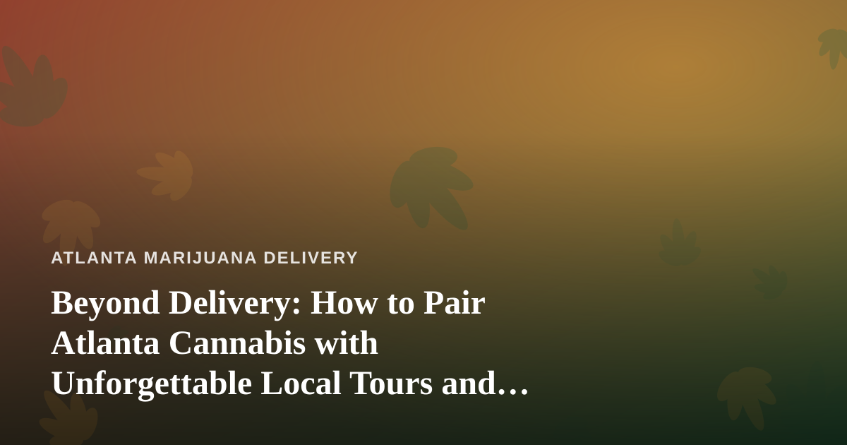 Beyond Delivery: How to Pair Atlanta Cannabis with Unforgettable Local Tours and Adventures