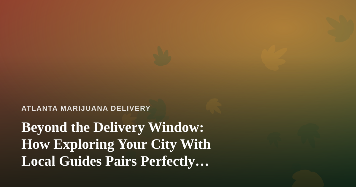 Beyond the Delivery Window: How Exploring Your City With Local Guides Pairs Perfectly With Cannabis Culture