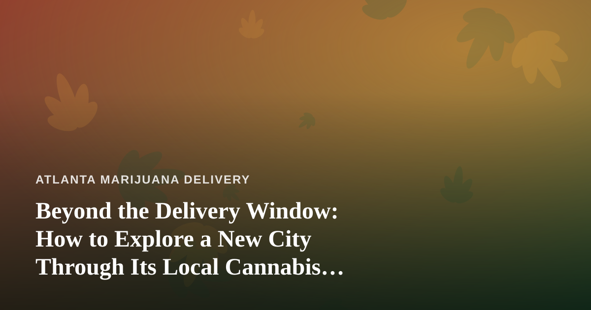Beyond the Delivery Window: How to Explore a New City Through Its Local Cannabis Culture