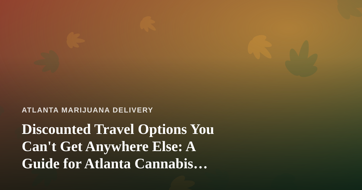 Discounted Travel Options You Can’t Get Anywhere Else: A Guide for Atlanta Cannabis Enthusiasts