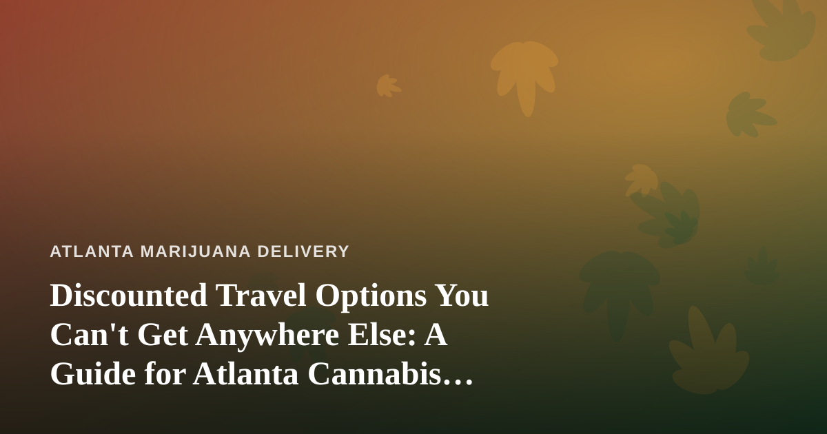 Discounted Travel Options You Can’t Get Anywhere Else: A Guide for Atlanta Cannabis Consumers