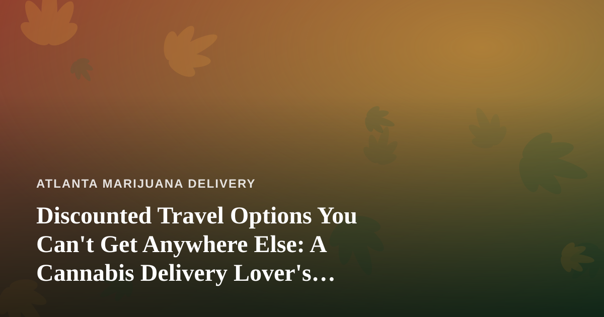 Discounted Travel Options You Can’t Get Anywhere Else: A Cannabis Delivery Lover’s Guide