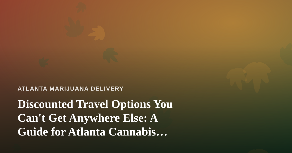 Discounted Travel Options You Can’t Get Anywhere Else: A Guide for Atlanta Cannabis Consumers