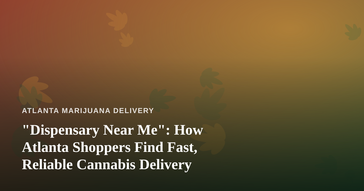 “Dispensary Near Me”: How Atlanta Shoppers Find Fast, Reliable Cannabis Delivery