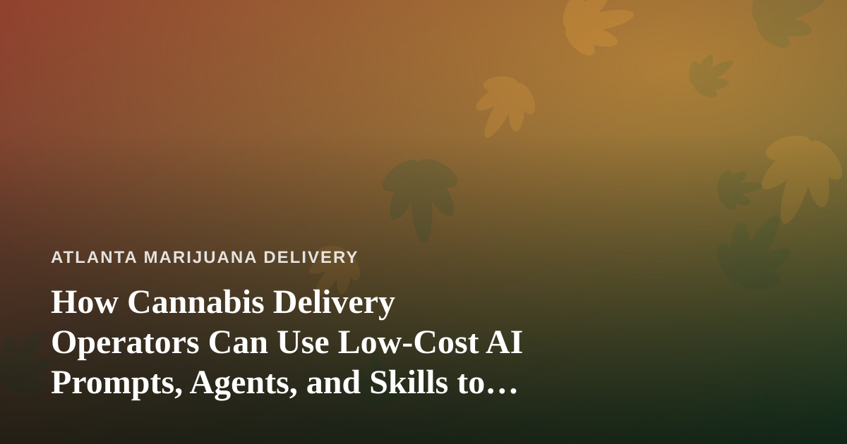 How Cannabis Delivery Operators Can Use Low-Cost AI Prompts, Agents, and Skills to Run Leaner