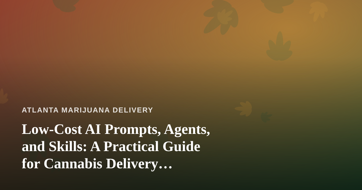 Low-Cost AI Prompts, Agents, and Skills: A Practical Guide for Cannabis Delivery Businesses