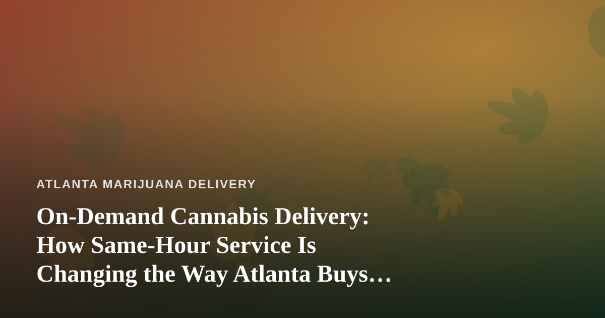 On-Demand Cannabis Delivery: How Same-Hour Service Is Changing the Way Atlanta Buys Weed