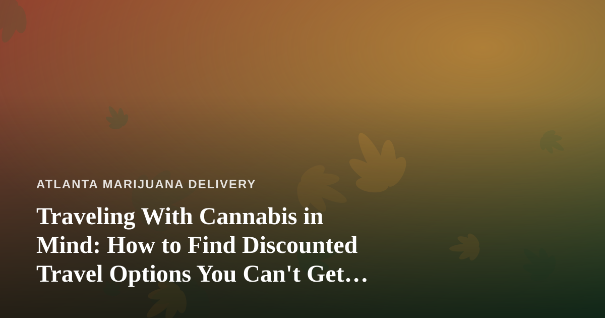 Traveling With Cannabis in Mind: How to Find Discounted Travel Options You Can’t Get Anywhere Else
