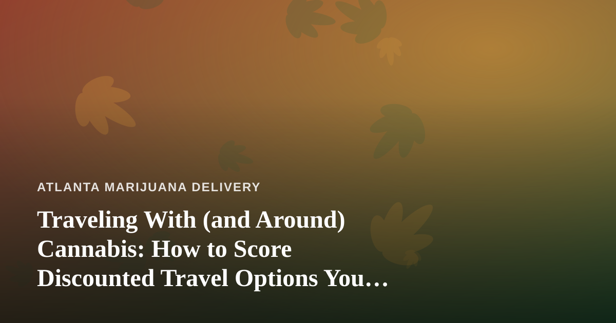 Traveling With (and Around) Cannabis: How to Score Discounted Travel Options You Can’t Get Anywhere Else