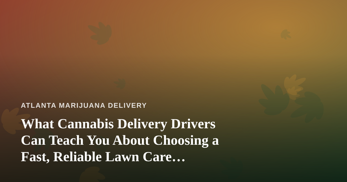 What Cannabis Delivery Drivers Can Teach You About Choosing a Fast, Reliable Lawn Care Company