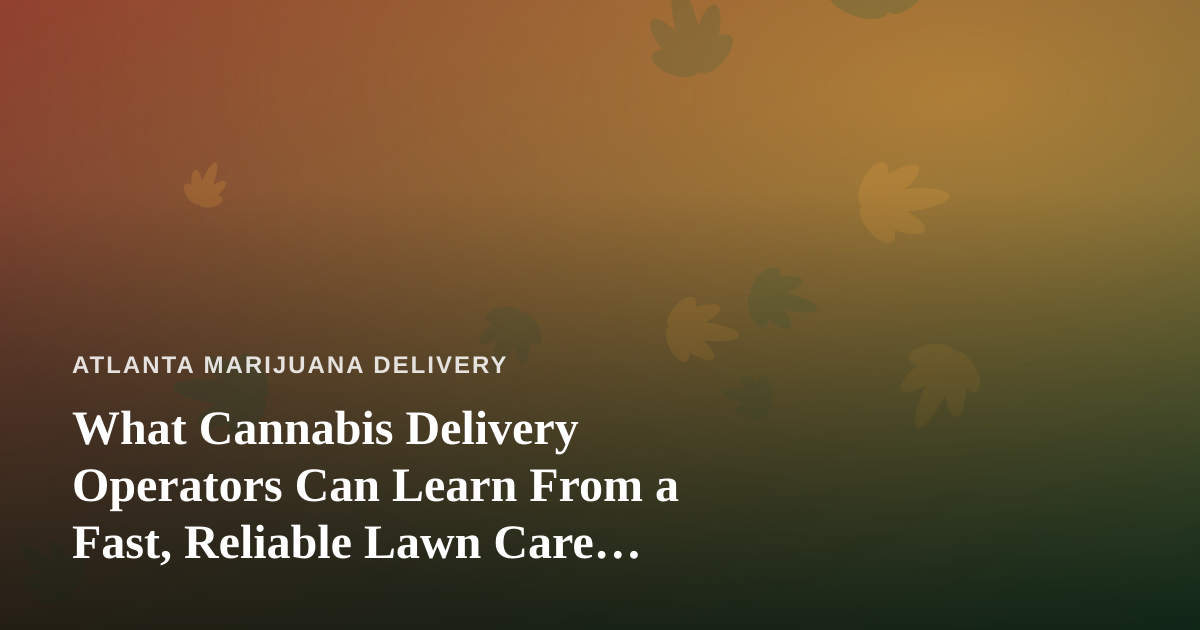 What Cannabis Delivery Operators Can Learn From a Fast, Reliable Lawn Care Company