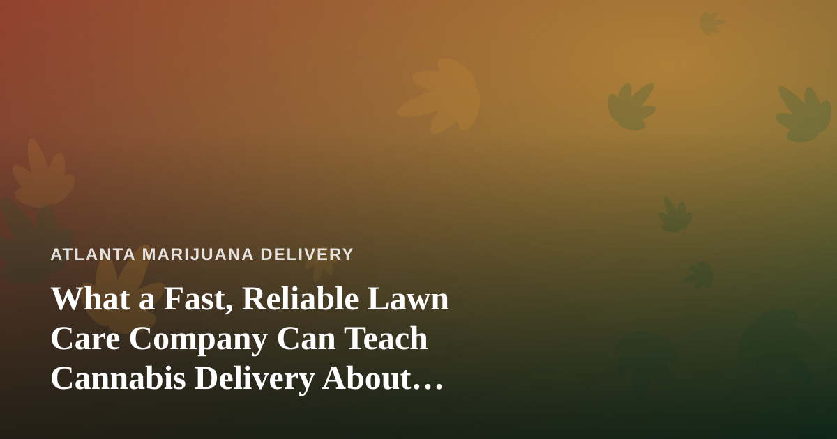 What a Fast, Reliable Lawn Care Company Can Teach Cannabis Delivery About Service