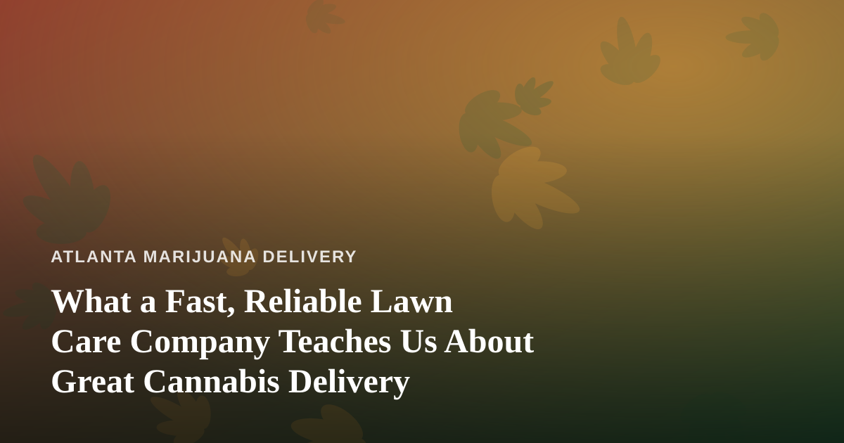 What a Fast, Reliable Lawn Care Company Teaches Us About Great Cannabis Delivery