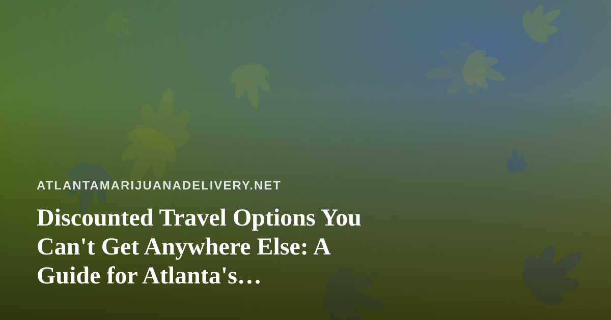 Discounted Travel Options You Can’t Get Anywhere Else: A Guide for Atlanta’s Cannabis-Friendly Explorers