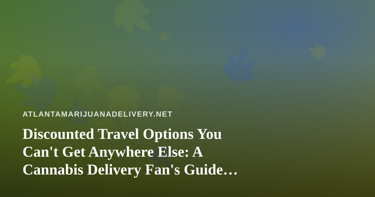 Discounted Travel Options You Can’t Get Anywhere Else: A Cannabis Delivery Fan’s Guide to Smarter Getaways