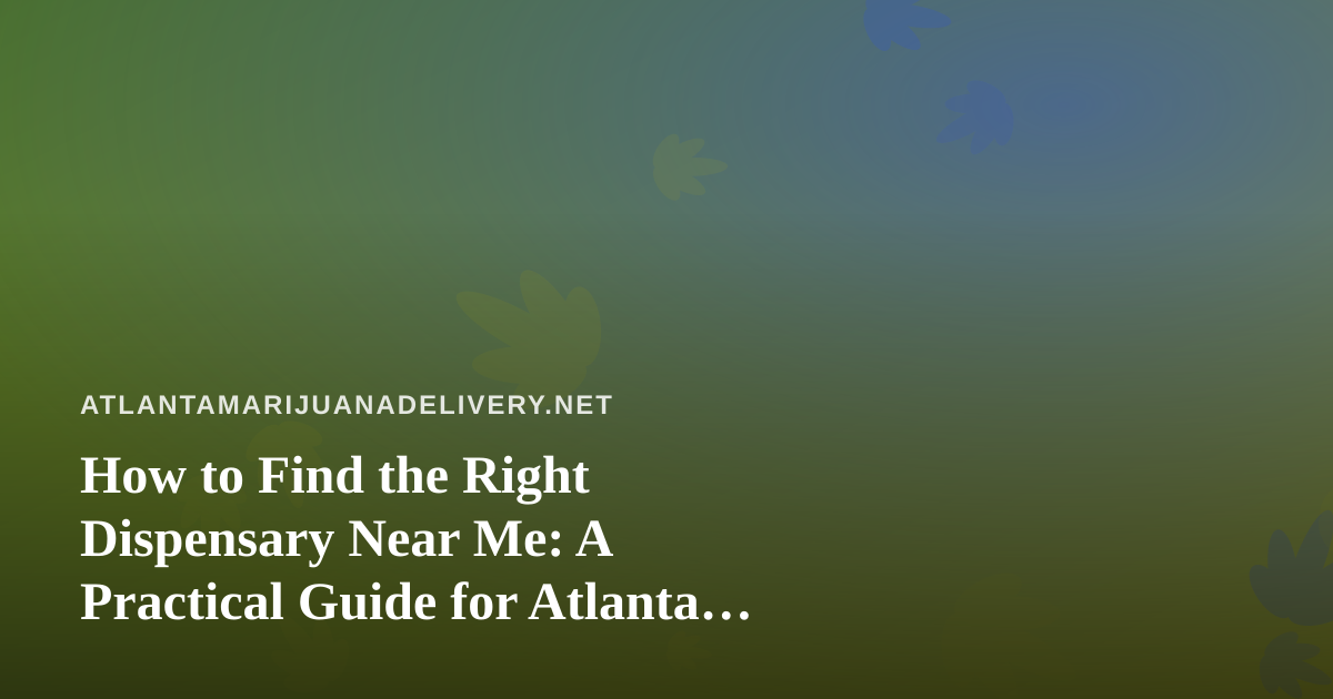 How to Find the Right Dispensary Near Me: A Practical Guide for Atlanta Cannabis Shoppers