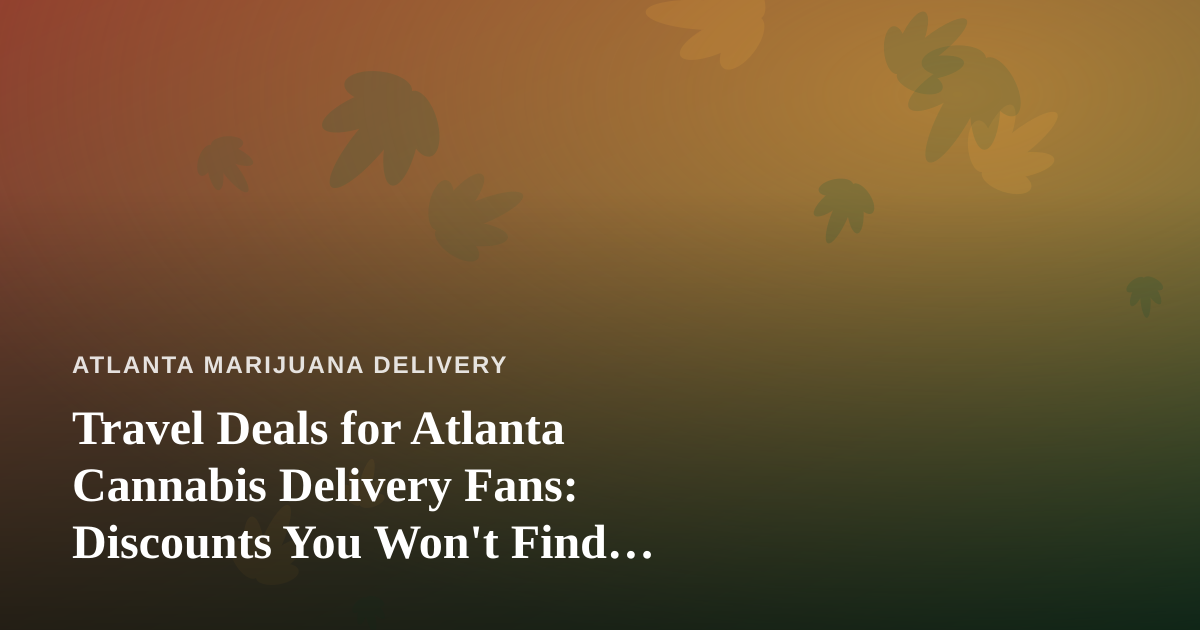 Travel Deals for Atlanta Cannabis Delivery Fans: Discounts You Won’t Find Anywhere Else