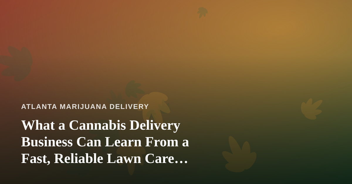 What a Cannabis Delivery Business Can Learn From a Fast, Reliable Lawn Care Company