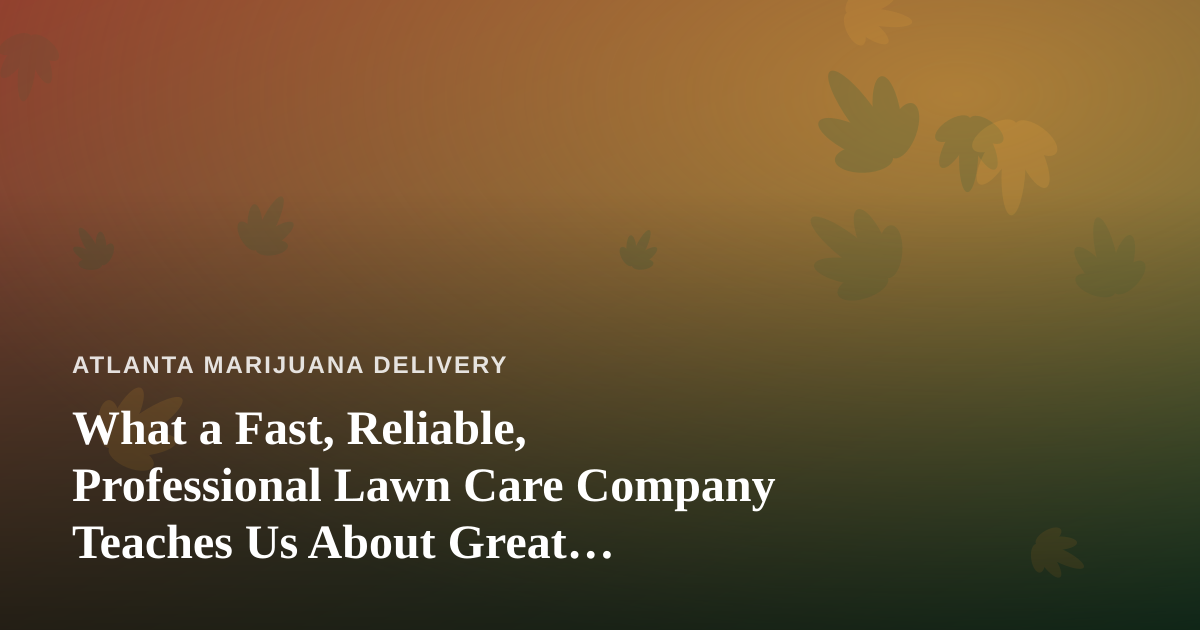 What a Fast, Reliable, Professional Lawn Care Company Teaches Us About Great Cannabis Delivery
