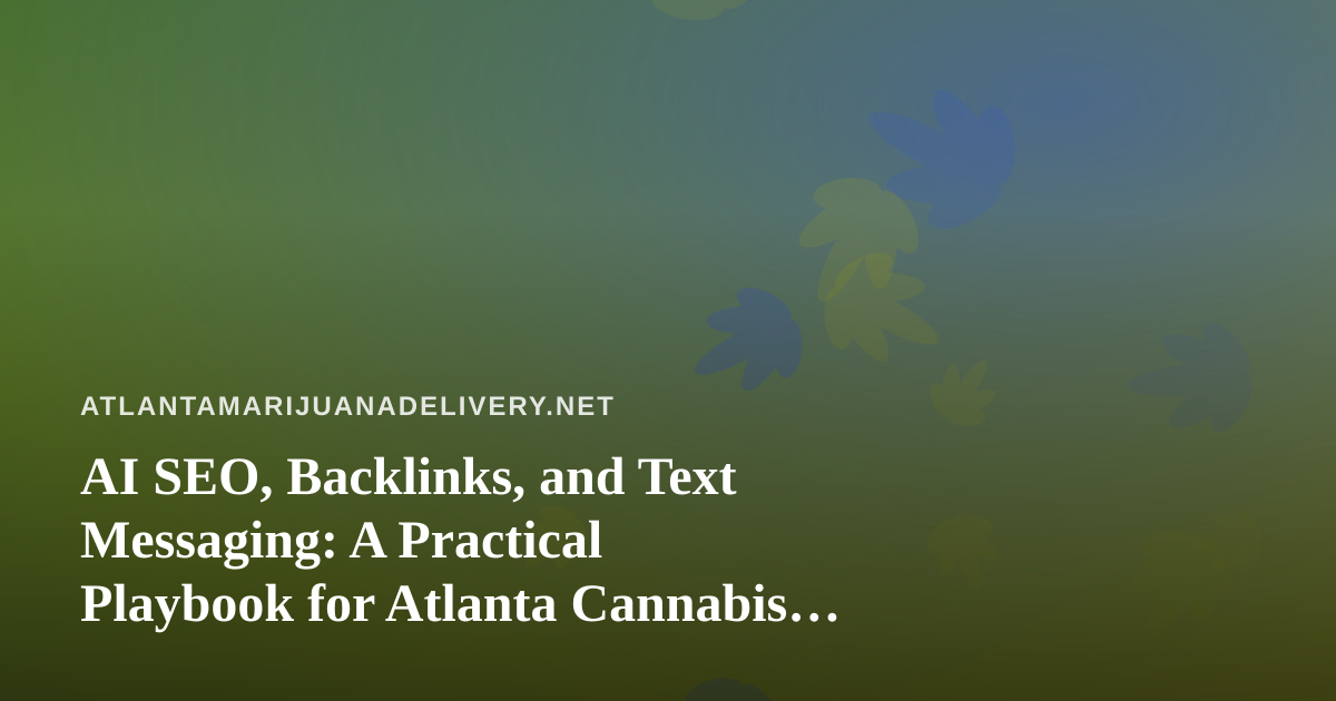 AI SEO, Backlinks, and Text Messaging: A Practical Playbook for Atlanta Cannabis Delivery