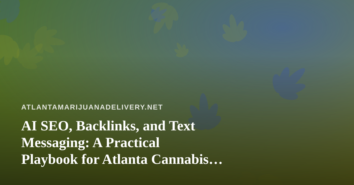 AI SEO, Backlinks, and Text Messaging: A Practical Playbook for Atlanta Cannabis Delivery Brands