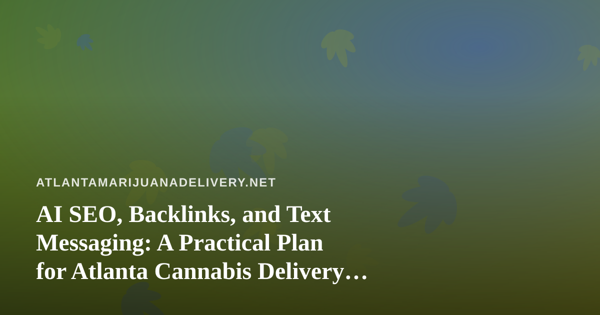 AI SEO, Backlinks, and Text Messaging: A Practical Plan for Atlanta Cannabis Delivery Brands