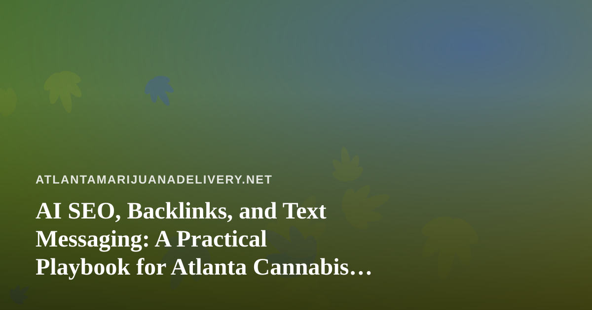 AI SEO, Backlinks, and Text Messaging: A Practical Playbook for Atlanta Cannabis Delivery Brands