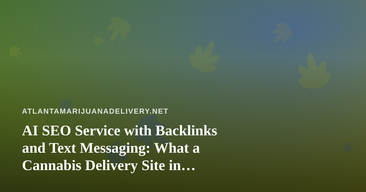 AI SEO Service with Backlinks and Text Messaging: What a Cannabis Delivery Site in Atlanta Should Know