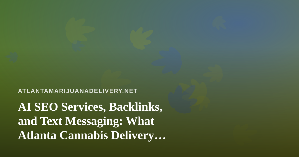AI SEO Services, Backlinks, and Text Messaging: What Atlanta Cannabis Delivery Shops Should Actually Do