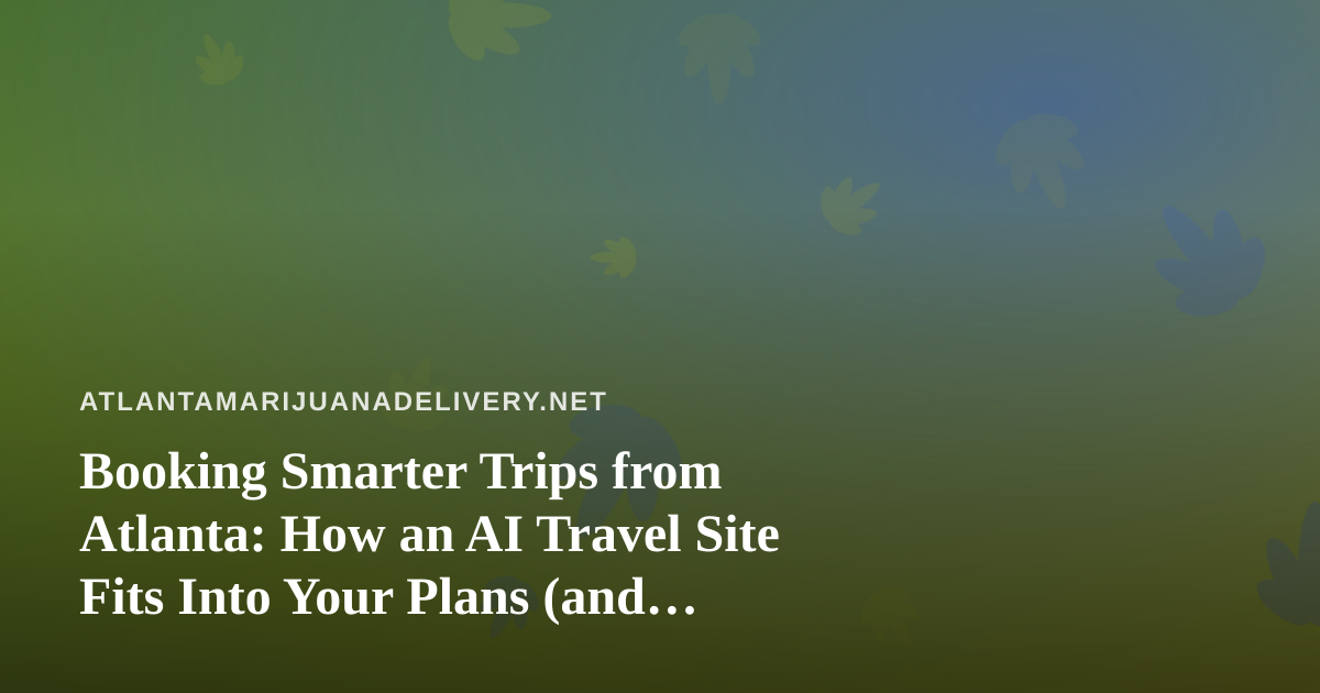 Booking Smarter Trips from Atlanta: How an AI Travel Site Fits Into Your Plans (and Where Cannabis Rules Come In)