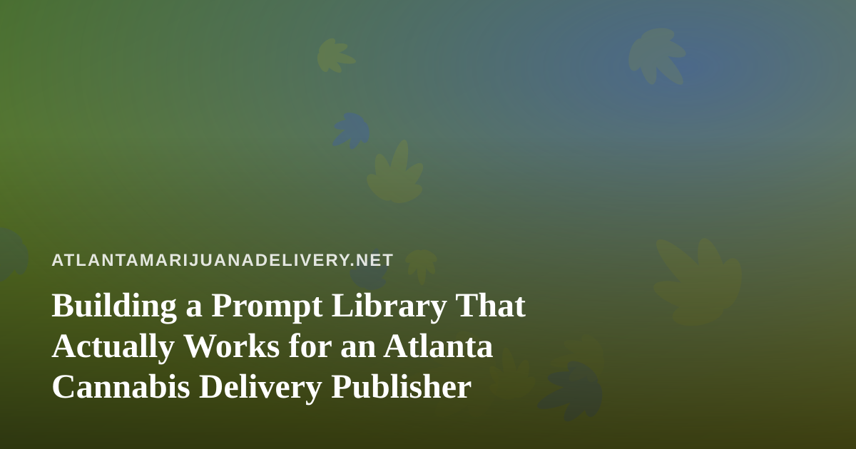 Building a Prompt Library That Actually Works for an Atlanta Cannabis Delivery Publisher