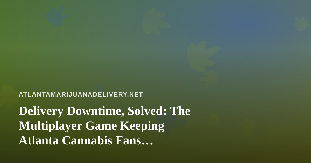 Delivery Downtime, Solved: The Multiplayer Game Keeping Atlanta Cannabis Fans Entertained