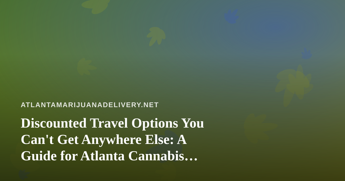 Discounted Travel Options You Can’t Get Anywhere Else: A Guide for Atlanta Cannabis Consumers