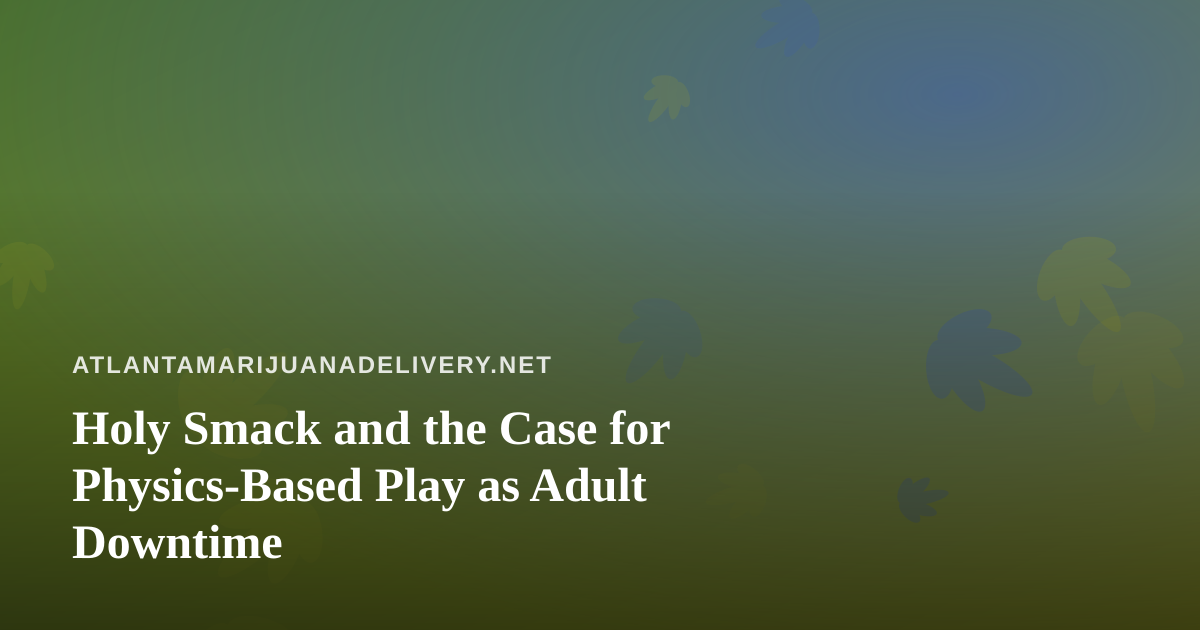 Holy Smack and the Case for Physics-Based Play as Adult Downtime