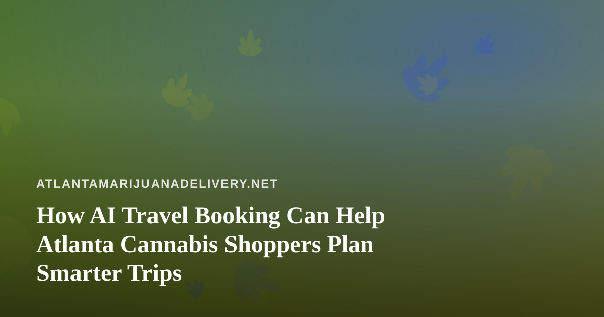 How AI Travel Booking Can Help Atlanta Cannabis Shoppers Plan Smarter Trips