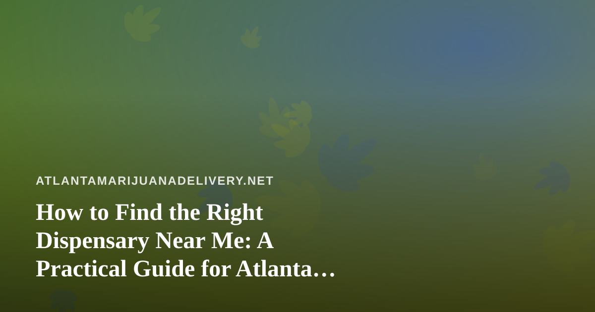 How to Find the Right Dispensary Near Me: A Practical Guide for Atlanta Cannabis Shoppers