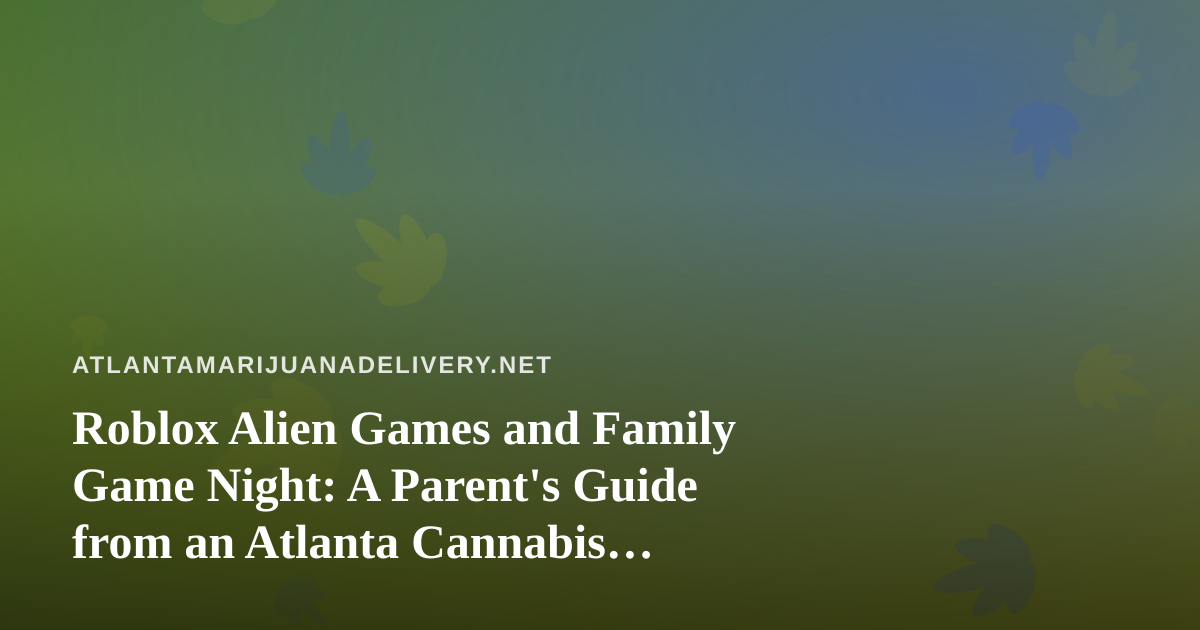 Roblox Alien Games and Family Game Night: A Parent’s Guide from an Atlanta Cannabis Delivery Blog