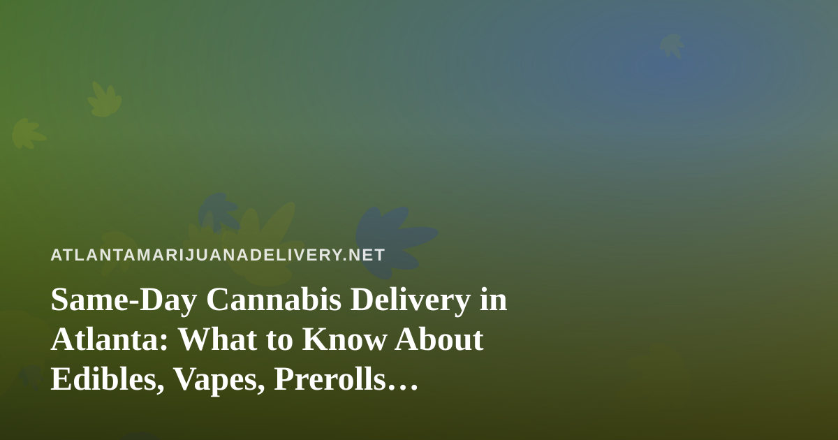 Same-Day Cannabis Delivery in Atlanta: What to Know About Edibles, Vapes, Prerolls, Flower, and Concentrates