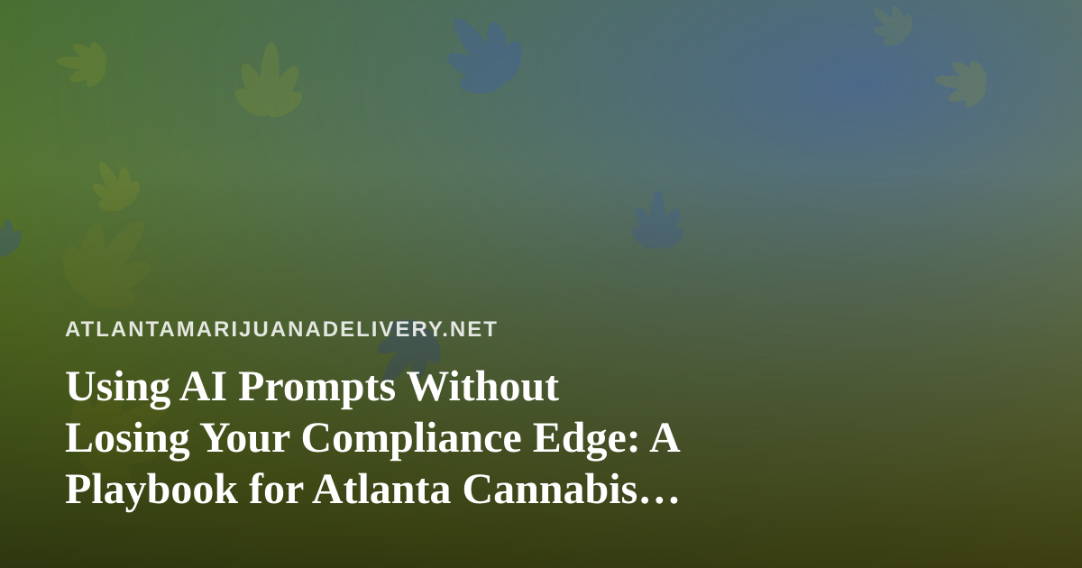 Using AI Prompts Without Losing Your Compliance Edge: A Playbook for Atlanta Cannabis Delivery Teams