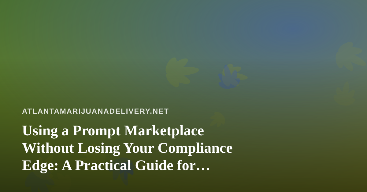 Using a Prompt Marketplace Without Losing Your Compliance Edge: A Practical Guide for Atlanta Cannabis Delivery Brands